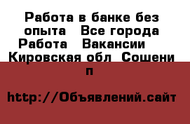 Работа в банке без опыта - Все города Работа » Вакансии   . Кировская обл.,Сошени п.